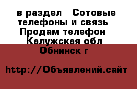  в раздел : Сотовые телефоны и связь » Продам телефон . Калужская обл.,Обнинск г.